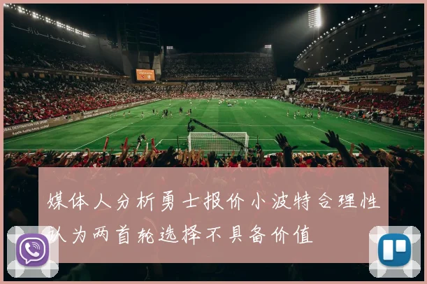 媒体人分析勇士报价小波特合理性认为两首轮选择不具备价值