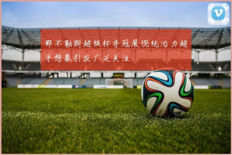 那不勒斯超级杯夺冠展现统治力超乎想象引发广泛关注