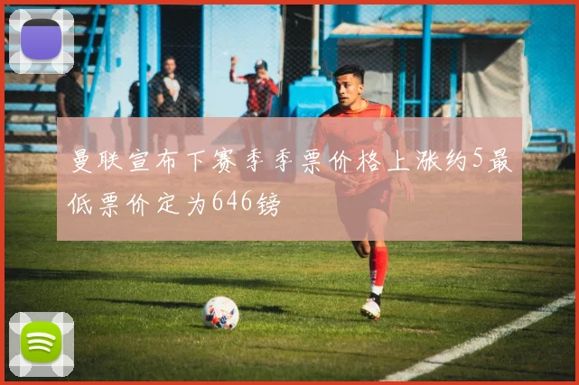 曼联宣布下赛季季票价格上涨约5最低票价定为646镑