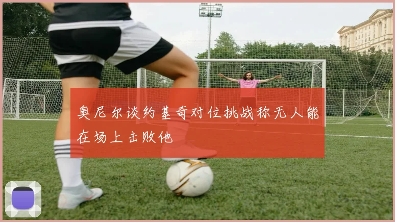 奥尼尔谈约基奇对位挑战称无人能在场上击败他