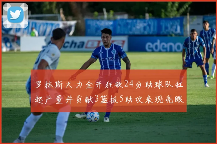 罗林斯火力全开狂砍24分助球队扛起产量并贡献3篮板5助攻表现亮眼