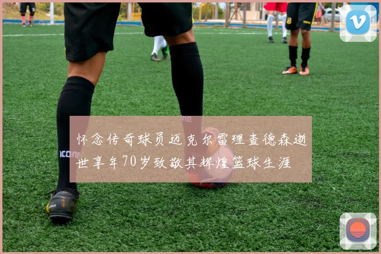 怀念传奇球员迈克尔雷理查德森逝世享年70岁致敬其辉煌篮球生涯