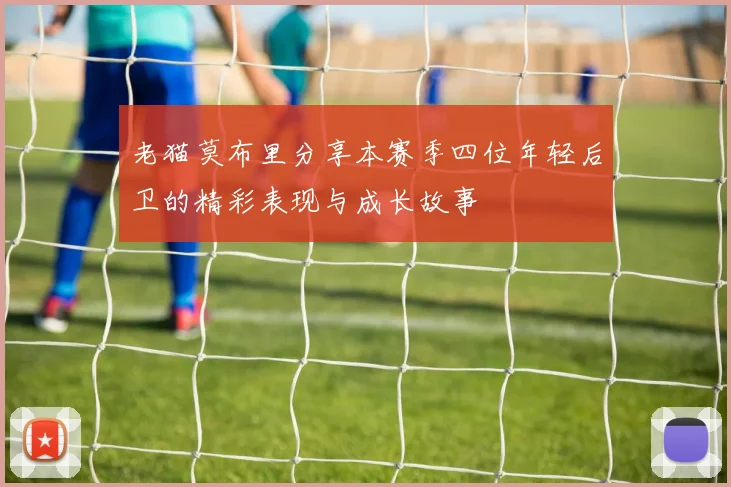 老猫莫布里分享本赛季四位年轻后卫的精彩表现与成长故事