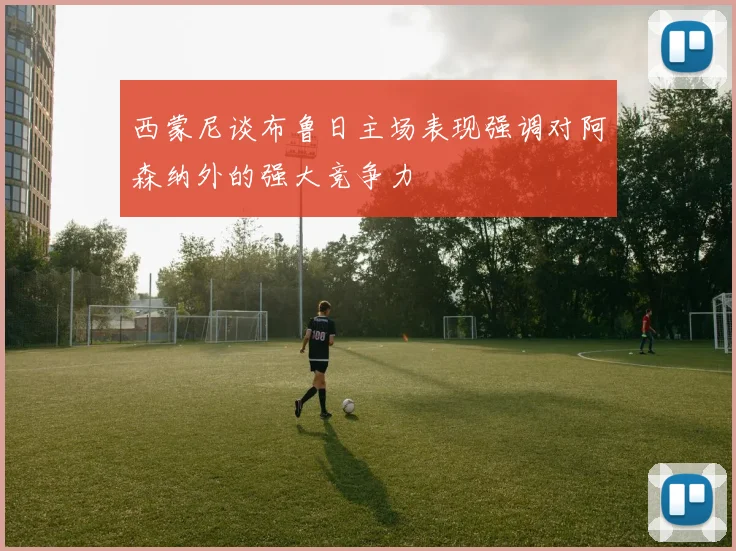 西蒙尼谈布鲁日主场表现强调对阿森纳外的强大竞争力