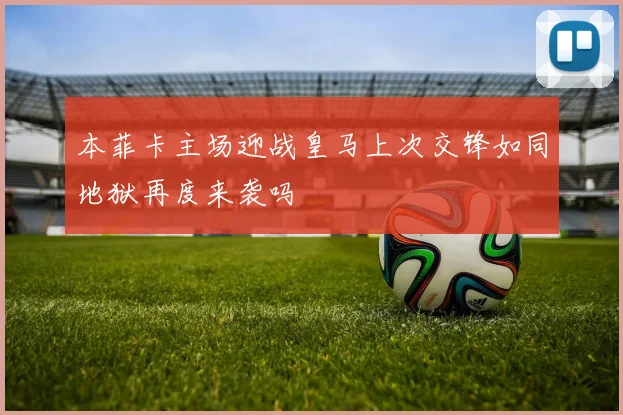 本菲卡主场迎战皇马上次交锋如同地狱再度来袭吗