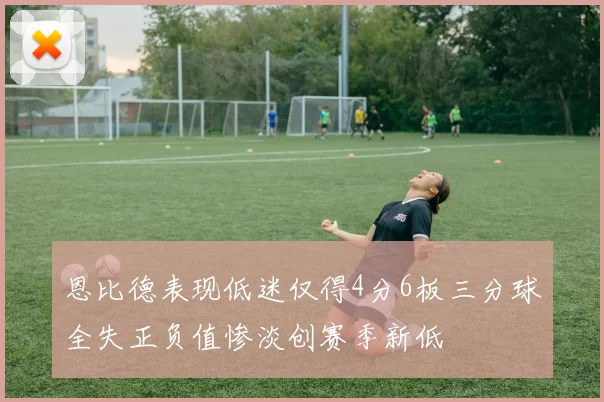 恩比德表现低迷仅得4分6板三分球全失正负值惨淡创赛季新低
