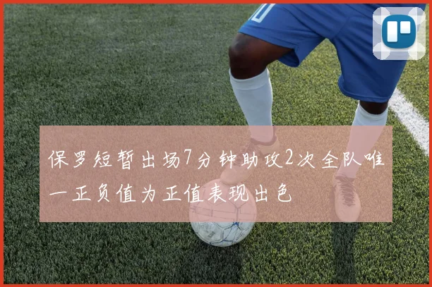 保罗短暂出场7分钟助攻2次全队唯一正负值为正值表现出色