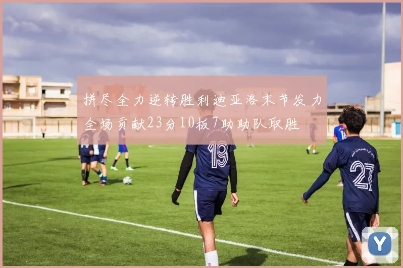 拼尽全力逆转胜利迪亚洛末节发力全场贡献23分10板7助助队取胜