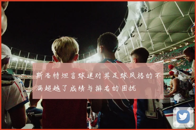 斯洛特坦言球迷对其足球风格的不满超越了成绩与排名的困扰
