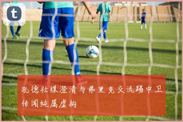 孔德社媒澄清与弗里克交流踢中卫传闻纯属虚构