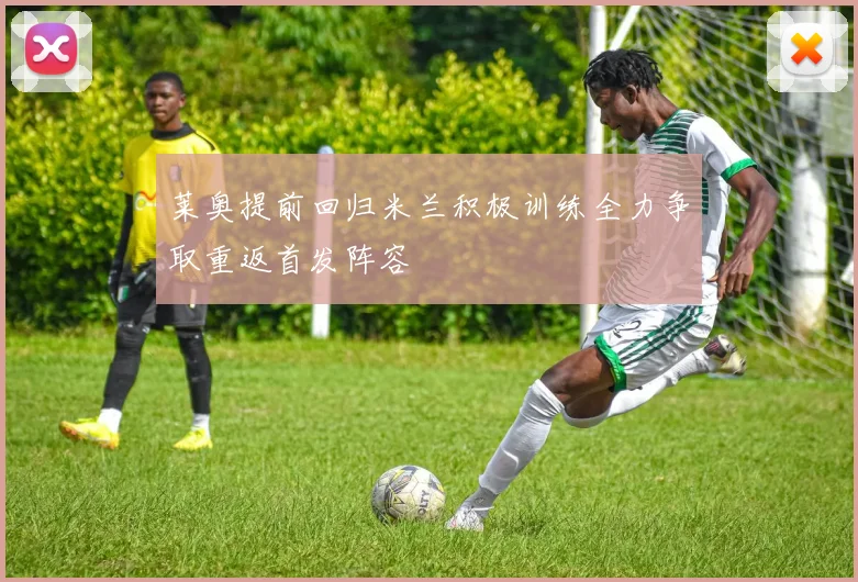 莱奥提前回归米兰积极训练全力争取重返首发阵容