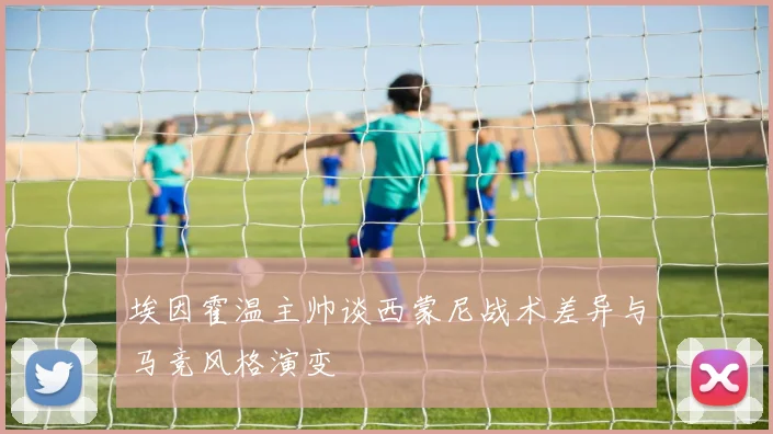 埃因霍温主帅谈西蒙尼战术差异与马竞风格演变