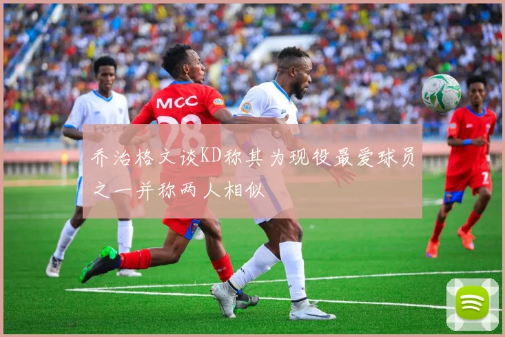 乔治格文谈KD称其为现役最爱球员之一并称两人相似
