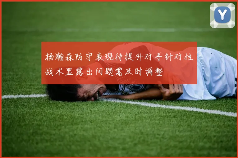 杨瀚森防守表现待提升对手针对性战术显露出问题需及时调整