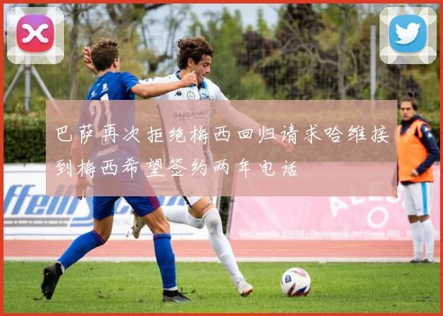 巴萨再次拒绝梅西回归请求哈维接到梅西希望签约两年电话
