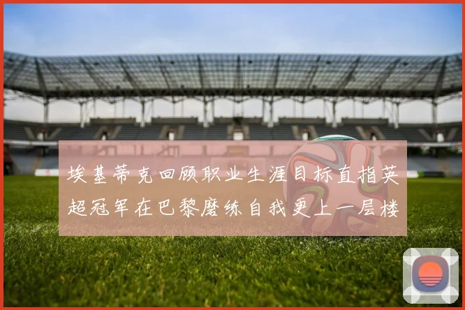 埃基蒂克回顾职业生涯目标直指英超冠军在巴黎磨练自我更上一层楼