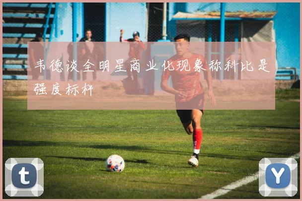 韦德谈全明星商业化现象称科比是强度标杆