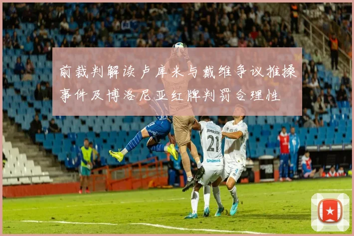 前裁判解读卢库米与戴维争议推搡事件及博洛尼亚红牌判罚合理性
