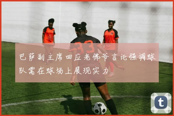 巴萨副主席回应老佛爷言论强调球队需在球场上展现实力