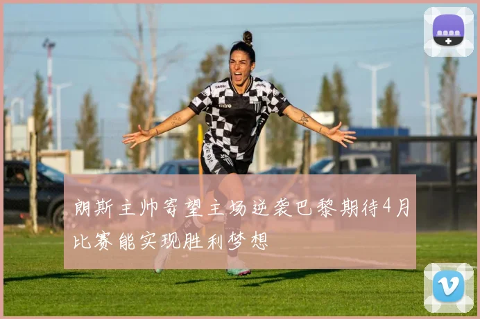朗斯主帅寄望主场逆袭巴黎期待4月比赛能实现胜利梦想
