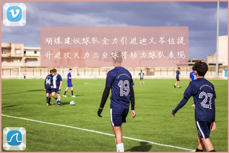 湖媒建议球队全力引进迪文岑佐提升进攻火力三分球将助力球队表现