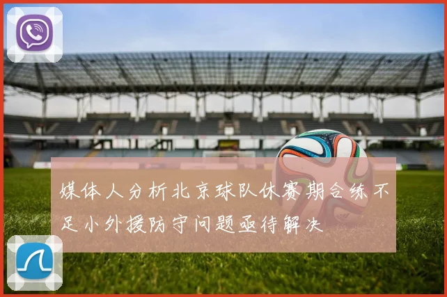 媒体人分析北京球队休赛期合练不足小外援防守问题亟待解决