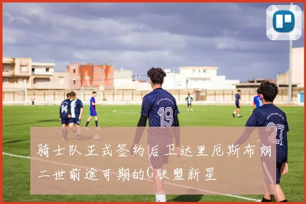 骑士队正式签约后卫达里厄斯布朗二世前途可期的G联盟新星