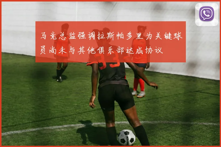 马竞总监强调拉斯帕多里为关键球员尚未与其他俱乐部达成协议