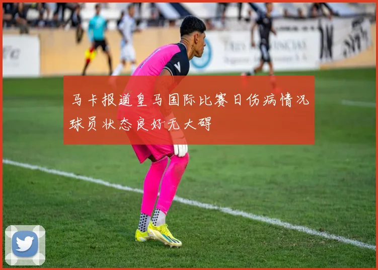 马卡报道皇马国际比赛日伤病情况球员状态良好无大碍