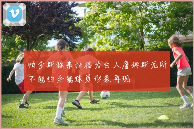 帕金斯称弗拉格为白人詹姆斯无所不能的全能球员形象再现