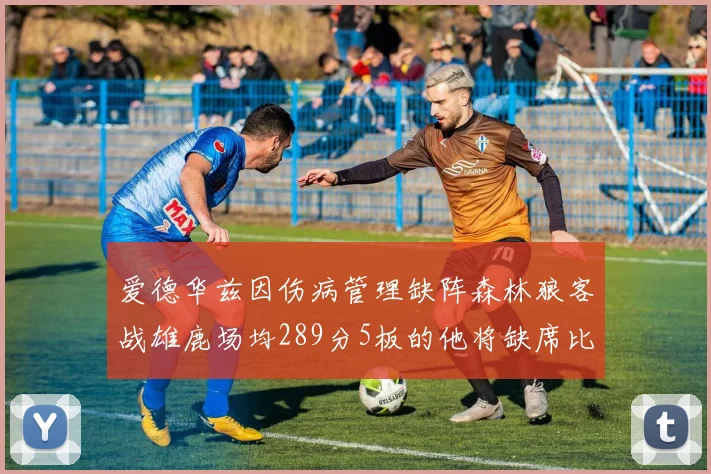 爱德华兹因伤病管理缺阵森林狼客战雄鹿场均289分5板的他将缺席比赛