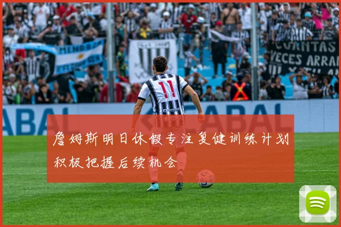 詹姆斯明日休假专注复健训练计划积极把握后续机会