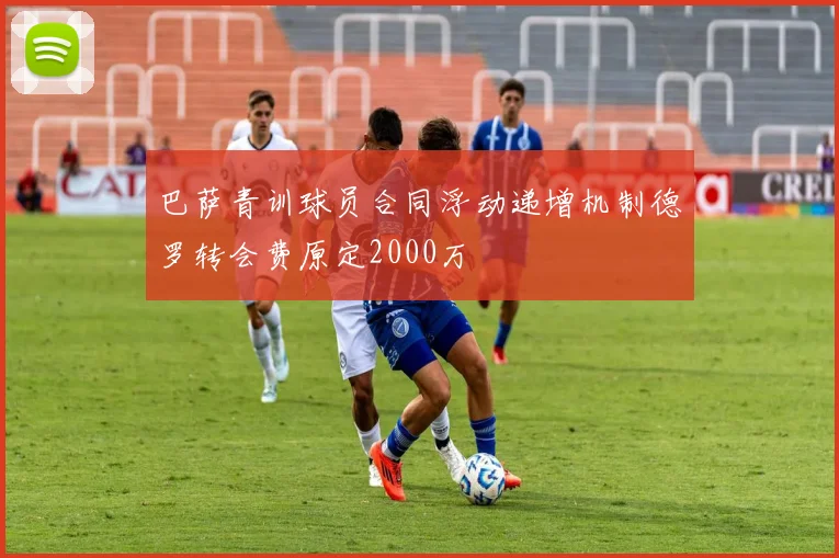 巴萨青训球员合同浮动递增机制德罗转会费原定2000万