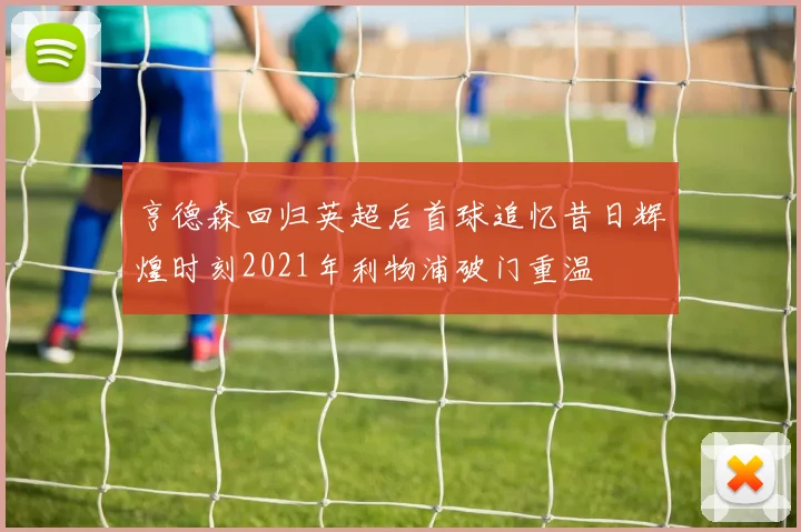 亨德森回归英超后首球追忆昔日辉煌时刻2021年利物浦破门重温