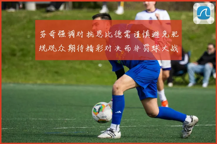 芬奇强调对抗恩比德需谨慎避免犯规观众期待精彩对决而非罚球大战