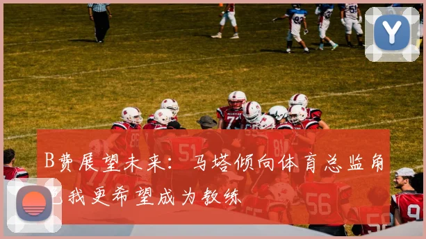 B费展望未来：马塔倾向体育总监角色我更希望成为教练
