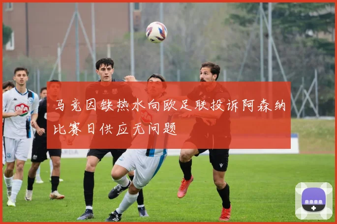 马竞因缺热水向欧足联投诉阿森纳比赛日供应无问题