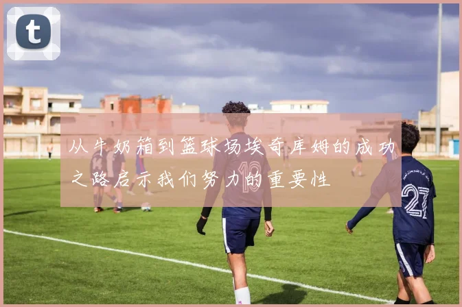 从牛奶箱到篮球场埃奇库姆的成功之路启示我们努力的重要性