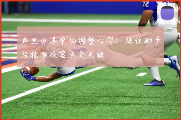 库里分享中场调整心得：稳住脚步与精准投篮点是关键