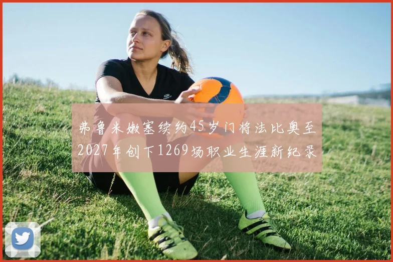 弗鲁米嫩塞续约45岁门将法比奥至2027年创下1269场职业生涯新纪录