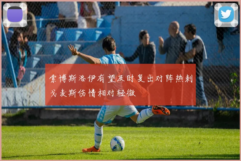 索博斯洛伊有望及时复出对阵热刺戈麦斯伤情相对轻微