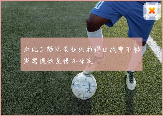 加比亚随队前往利雅得出战那不勒斯需视恢复情况而定