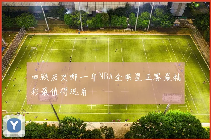 回顾历史哪一年NBA全明星正赛最精彩最值得观看