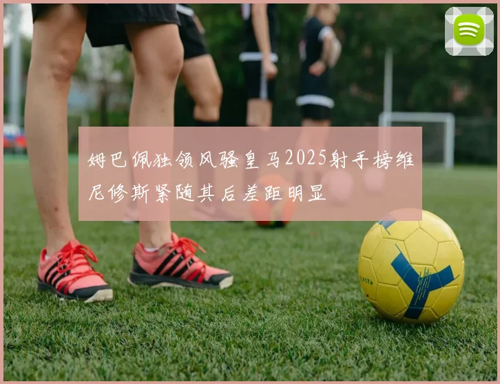 姆巴佩独领风骚皇马2025射手榜维尼修斯紧随其后差距明显