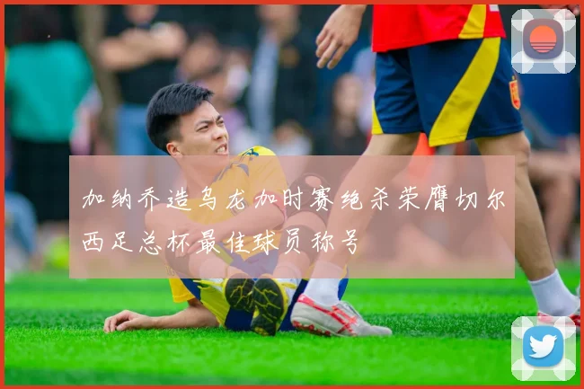 加纳乔造乌龙加时赛绝杀荣膺切尔西足总杯最佳球员称号