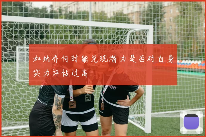 加纳乔何时能兑现潜力是否对自身实力评估过高