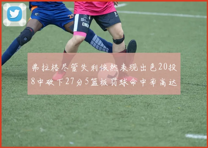 弗拉格尽管失利依然表现出色20投8中砍下27分5篮板罚球命中率高达786