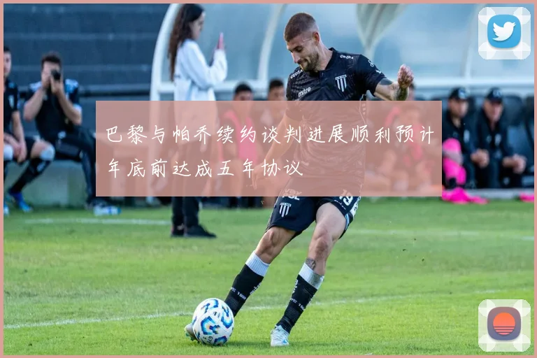 巴黎与帕乔续约谈判进展顺利预计年底前达成五年协议