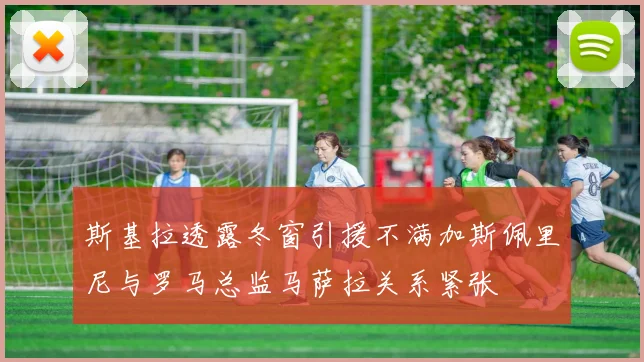 斯基拉透露冬窗引援不满加斯佩里尼与罗马总监马萨拉关系紧张