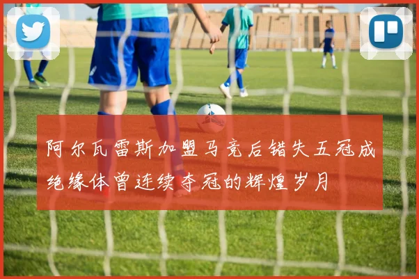 阿尔瓦雷斯加盟马竞后错失五冠成绝缘体曾连续夺冠的辉煌岁月